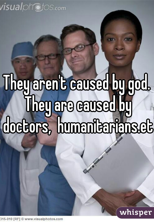 They aren't caused by god. They are caused by doctors,  humanitarians.etc