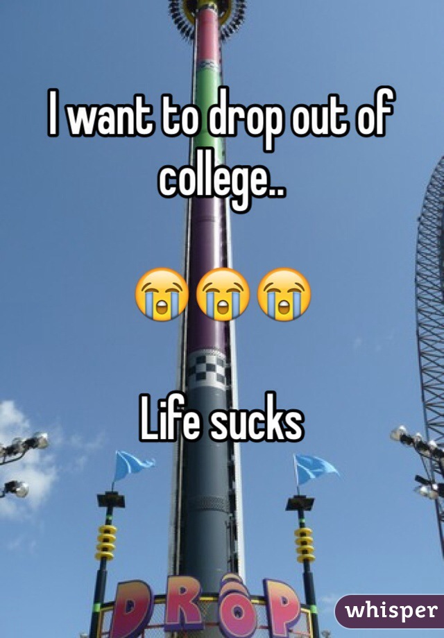 I want to drop out of college.. 

😭😭😭

Life sucks 