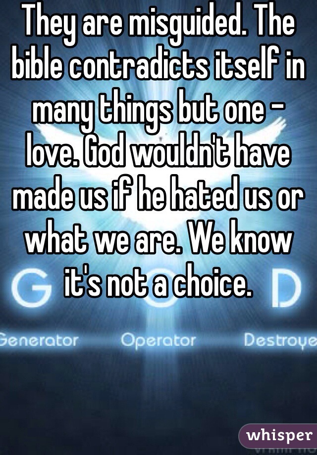 They are misguided. The bible contradicts itself in many things but one - love. God wouldn't have made us if he hated us or what we are. We know it's not a choice.