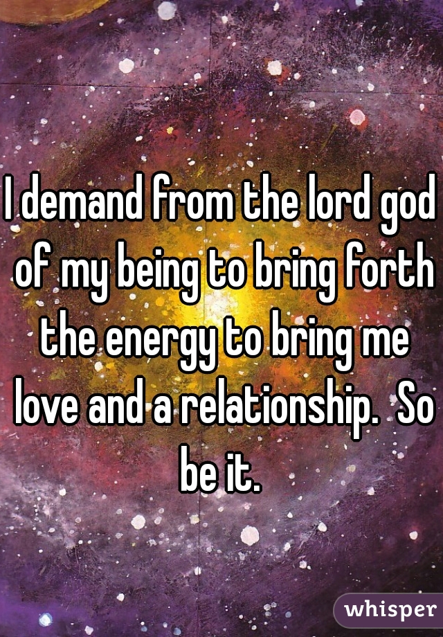 I demand from the lord god of my being to bring forth the energy to bring me love and a relationship.  So be it. 