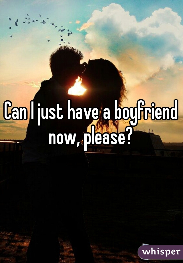 Can I just have a boyfriend now, please? 