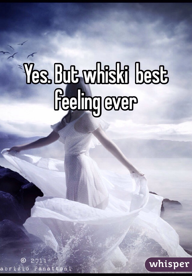 Yes. But whiski  best feeling ever