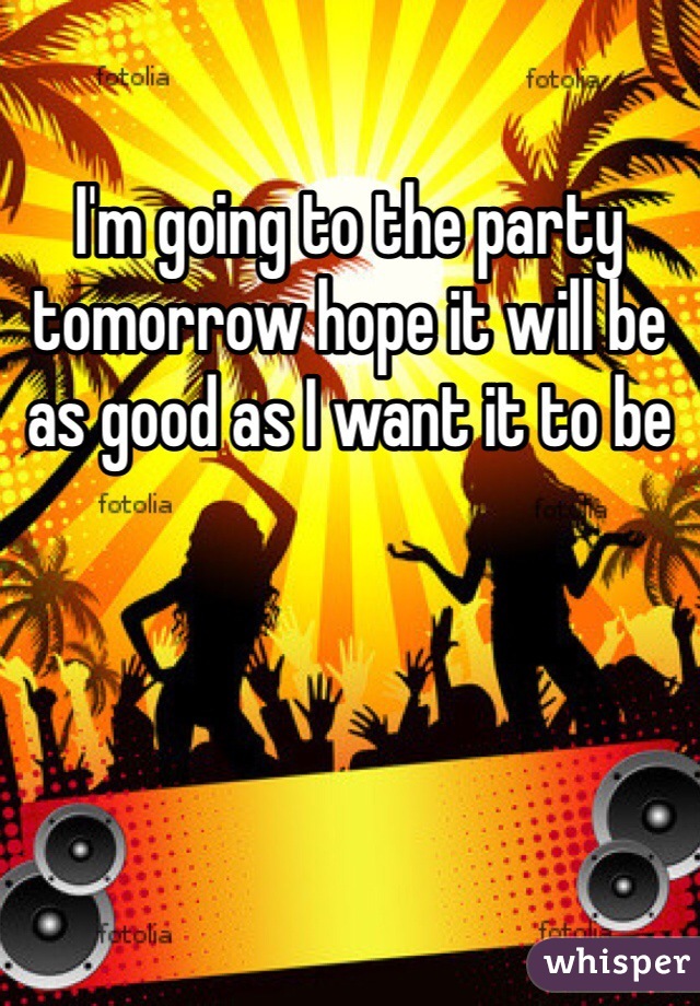 I'm going to the party tomorrow hope it will be as good as I want it to be