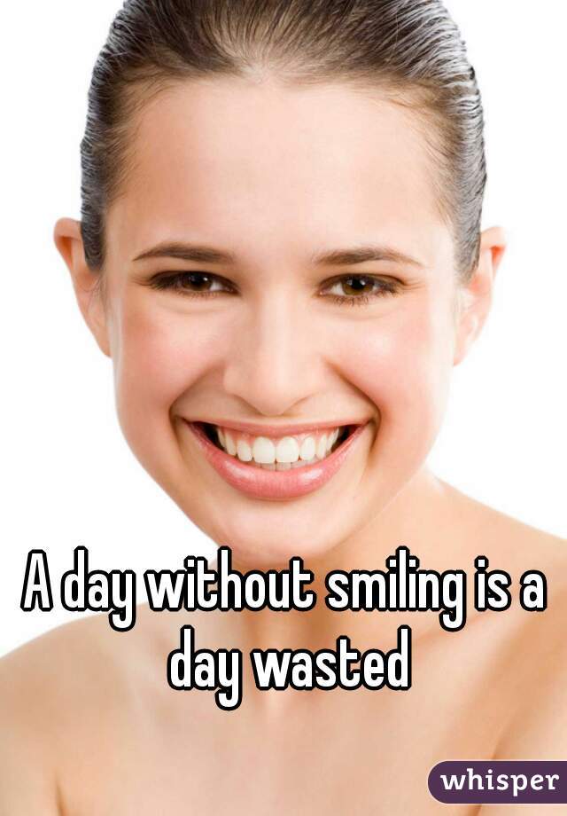 A day without smiling is a day wasted