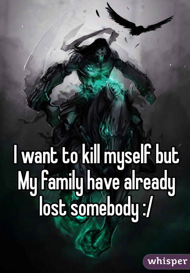I want to kill myself but
My family have already lost somebody :/