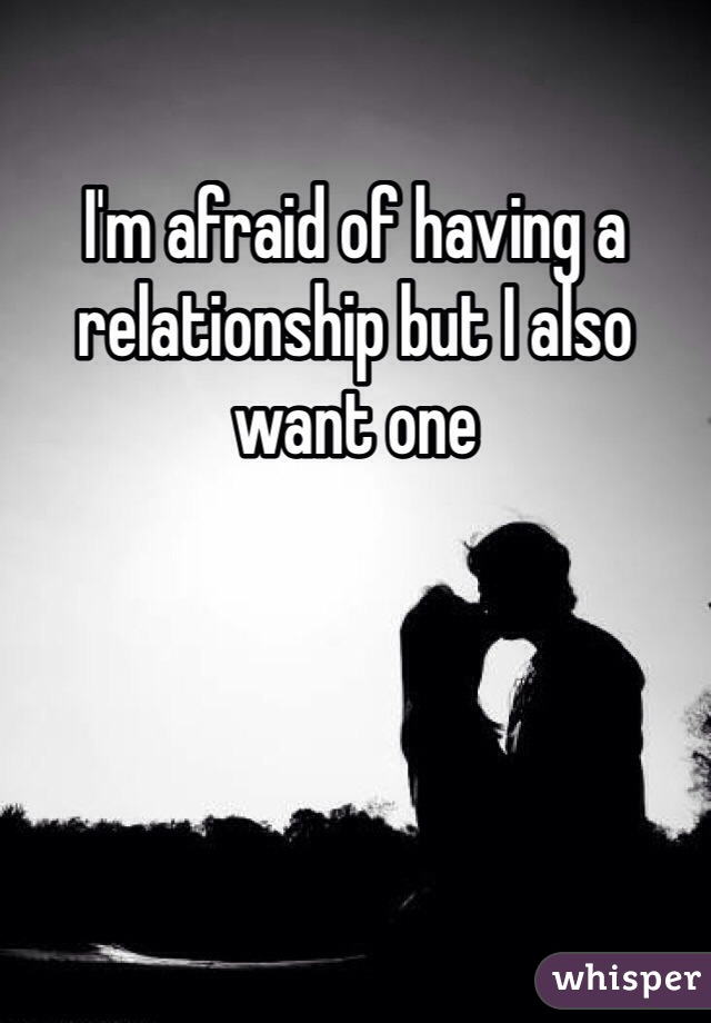 I'm afraid of having a relationship but I also want one