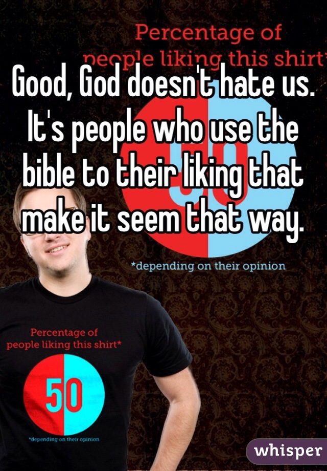 Good, God doesn't hate us. It's people who use the bible to their liking that make it seem that way.