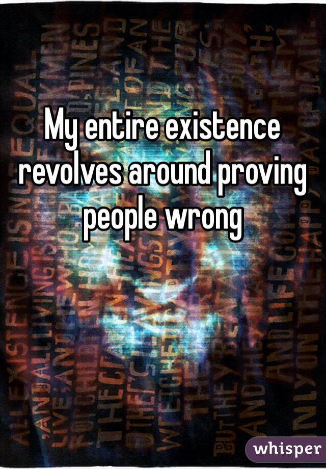 My entire existence revolves around proving people wrong
