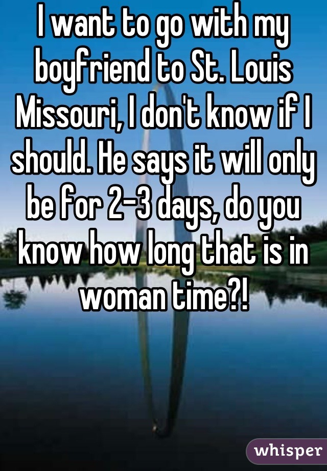 I want to go with my boyfriend to St. Louis Missouri, I don't know if I should. He says it will only be for 2-3 days, do you know how long that is in woman time?!