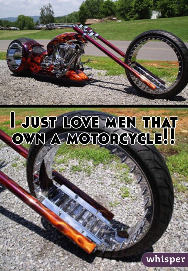 I just love men that own a motorcycle!! 