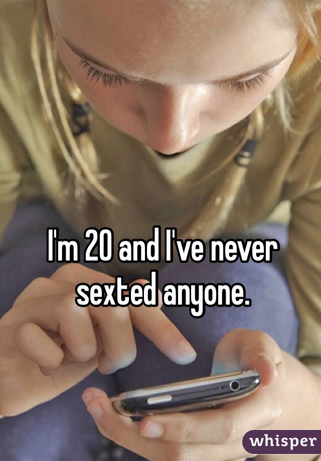 I'm 20 and I've never sexted anyone. 
