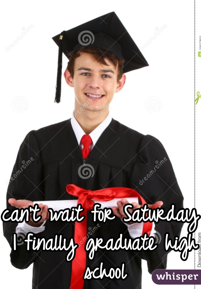 can't wait for Saturday I finally graduate high school