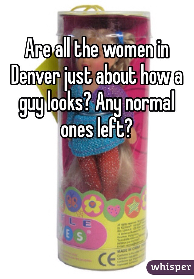 Are all the women in Denver just about how a guy looks? Any normal ones left?
