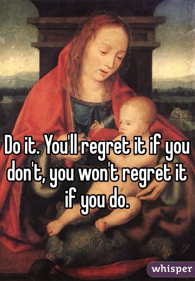 Do it. You'll regret it if you don't, you won't regret it if you do.