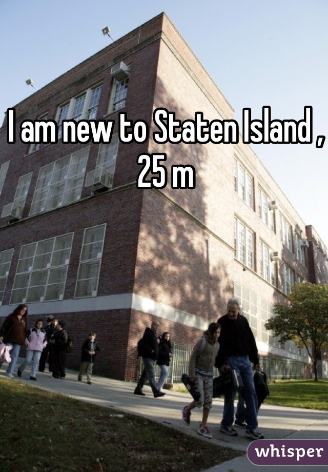 I am new to Staten Island , 25 m