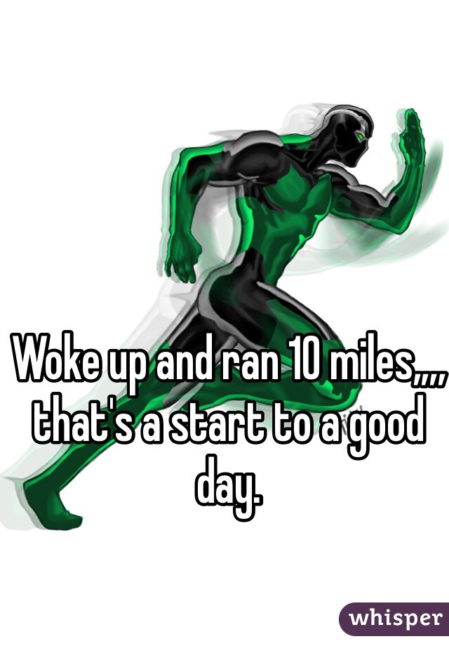 Woke up and ran 10 miles,,,, that's a start to a good day.