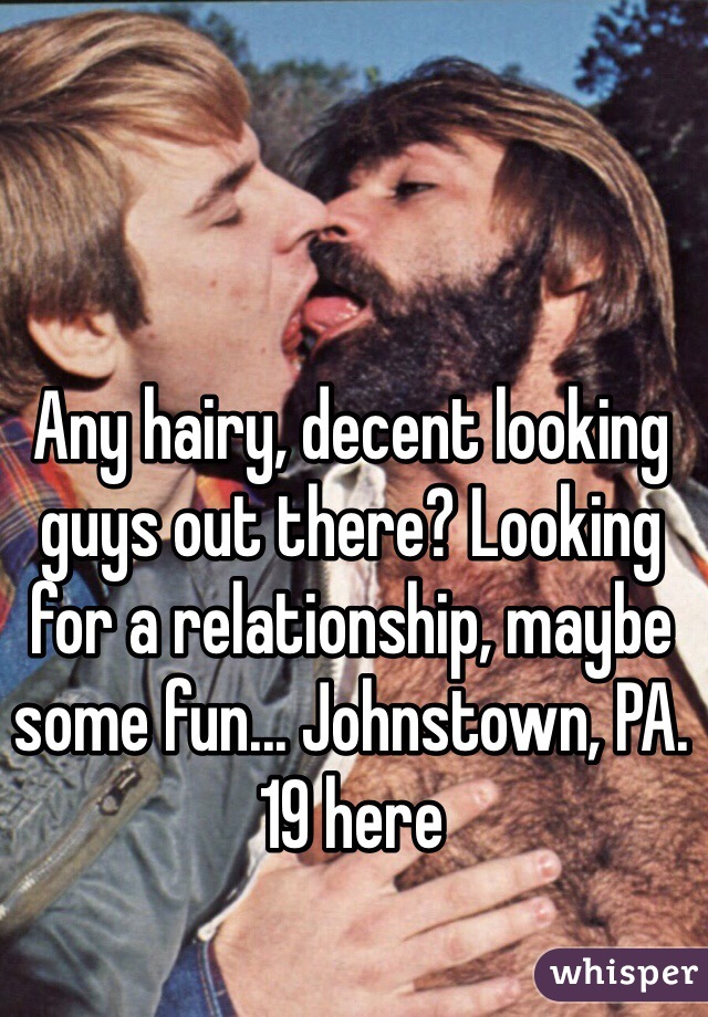 Any hairy, decent looking guys out there? Looking for a relationship, maybe some fun... Johnstown, PA. 19 here