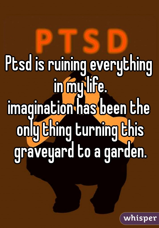 Ptsd is ruining everything in my life.
imagination has been the only thing turning this graveyard to a garden.

