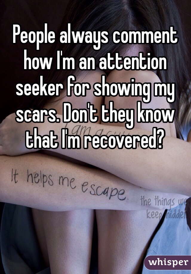 People always comment how I'm an attention seeker for showing my scars. Don't they know that I'm recovered?
