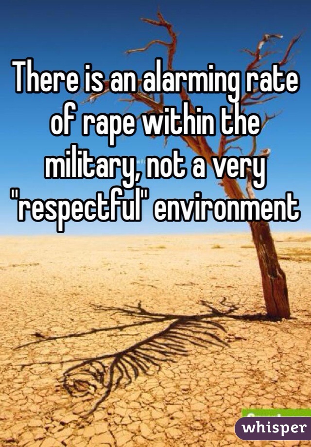 There is an alarming rate of rape within the military, not a very "respectful" environment 