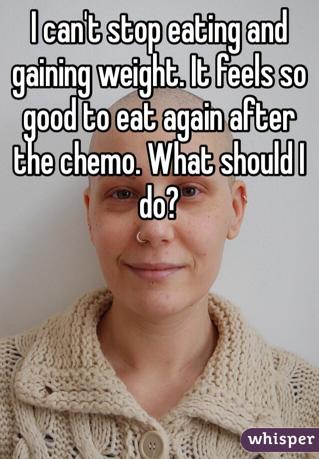 I can't stop eating and gaining weight. It feels so good to eat again after the chemo. What should I do?