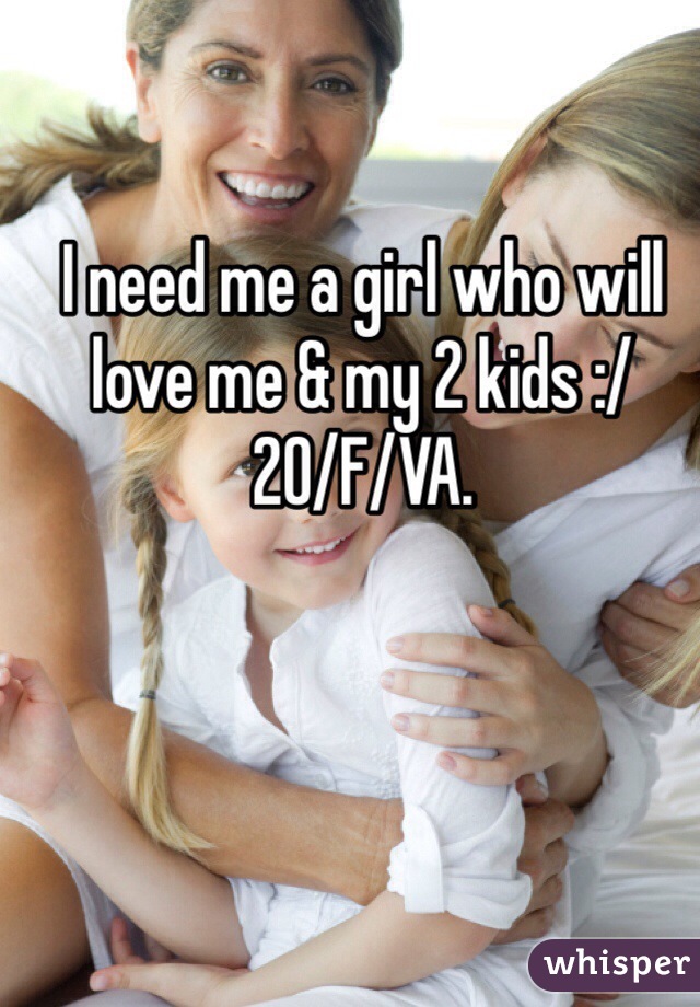 I need me a girl who will love me & my 2 kids :/ 
20/F/VA. 