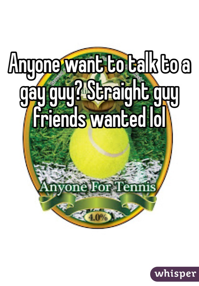 Anyone want to talk to a gay guy? Straight guy friends wanted lol 