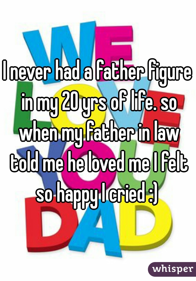 I never had a father figure in my 20 yrs of life. so when my father in law told me he loved me I felt so happy I cried :) 