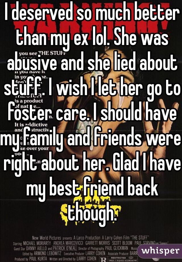 I deserved so much better than my ex lol. She was abusive and she lied about stuff. I wish I let her go to foster care. I should have my family and friends were right about her. Glad I have my best friend back though. 