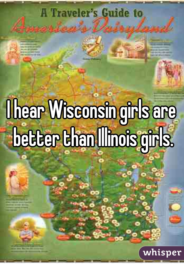 I hear Wisconsin girls are better than Illinois girls.