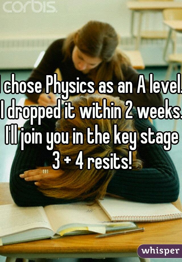 I chose Physics as an A level. I dropped it within 2 weeks. I'll join you in the key stage 3 + 4 resits!