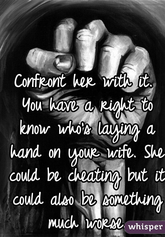Confront her with it. You have a right to know who's laying a hand on your wife. She could be cheating but it could also be something much worse.