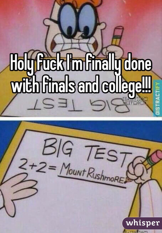 Holy fuck I'm finally done with finals and college!!!