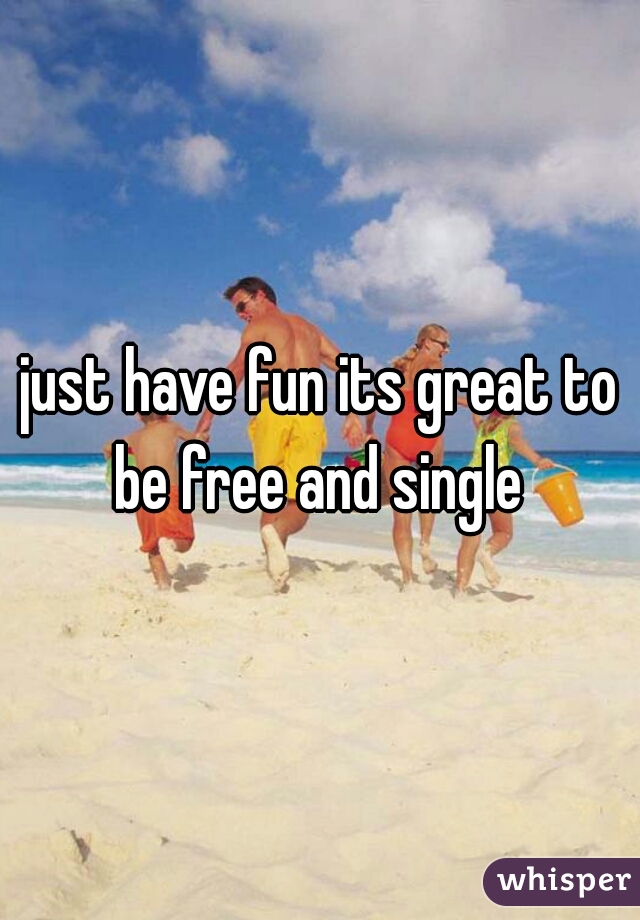 just have fun its great to be free and single 