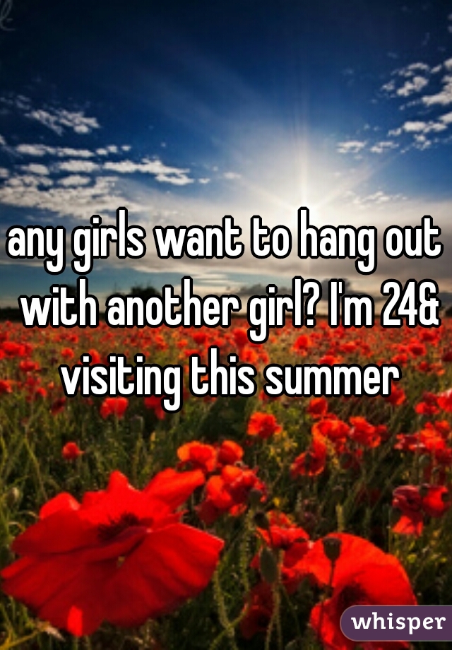 any girls want to hang out with another girl? I'm 24& visiting this summer