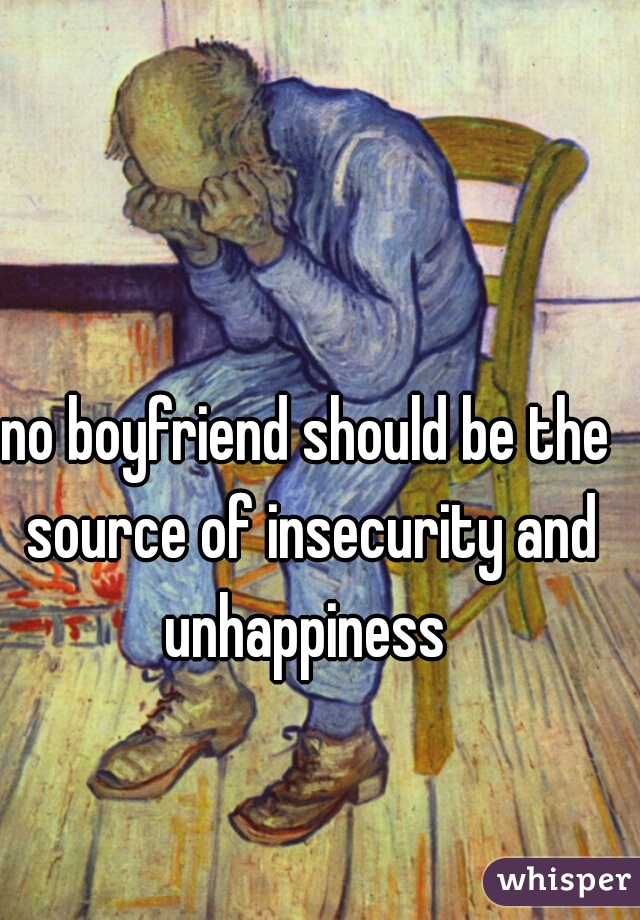 no boyfriend should be the source of insecurity and unhappiness 