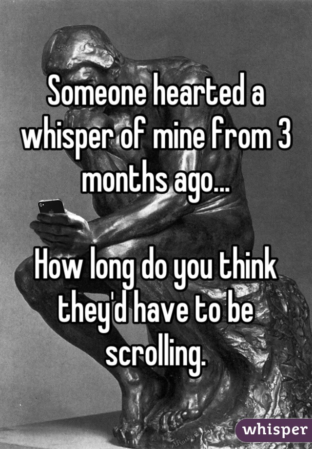 Someone hearted a whisper of mine from 3 months ago...

How long do you think they'd have to be scrolling.