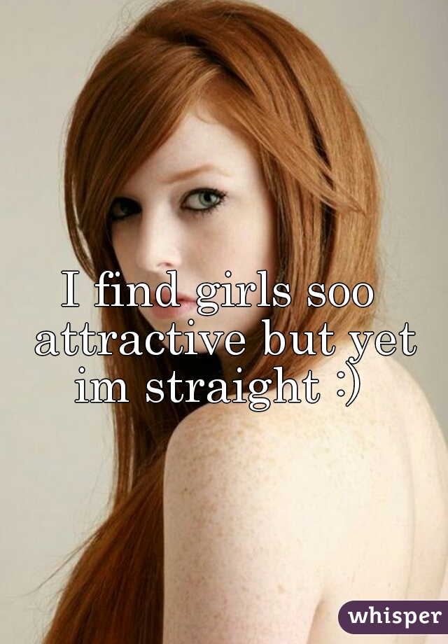 I find girls soo attractive but yet im straight :) 