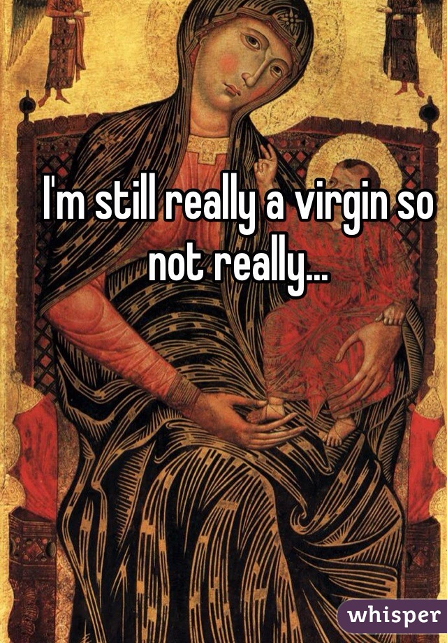 I'm still really a virgin so not really...