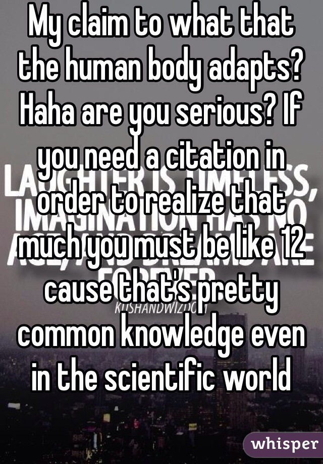 My claim to what that the human body adapts? Haha are you serious? If you need a citation in order to realize that much you must be like 12 cause that's pretty common knowledge even in the scientific world 