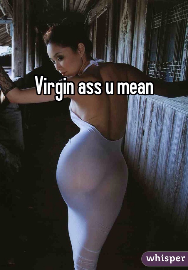 Virgin ass u mean