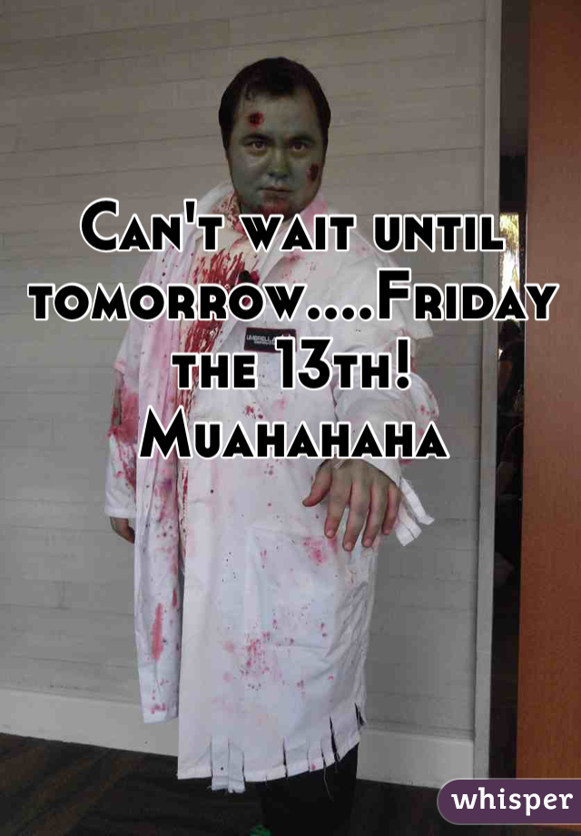 Can't wait until tomorrow....Friday the 13th! Muahahaha
