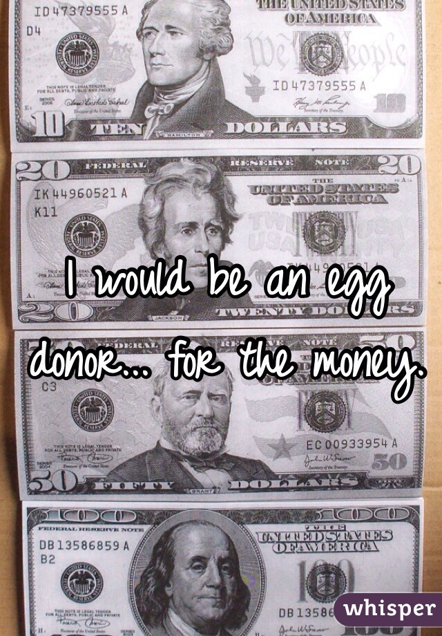 I would be an egg donor... for the money. 