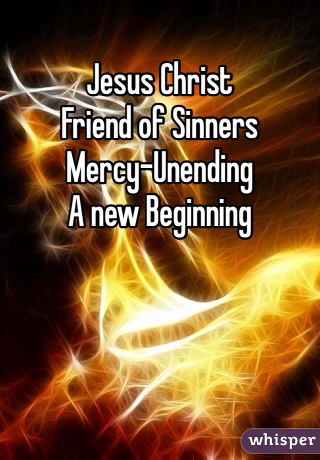 Jesus Christ 
Friend of Sinners
Mercy-Unending 
A new Beginning 
