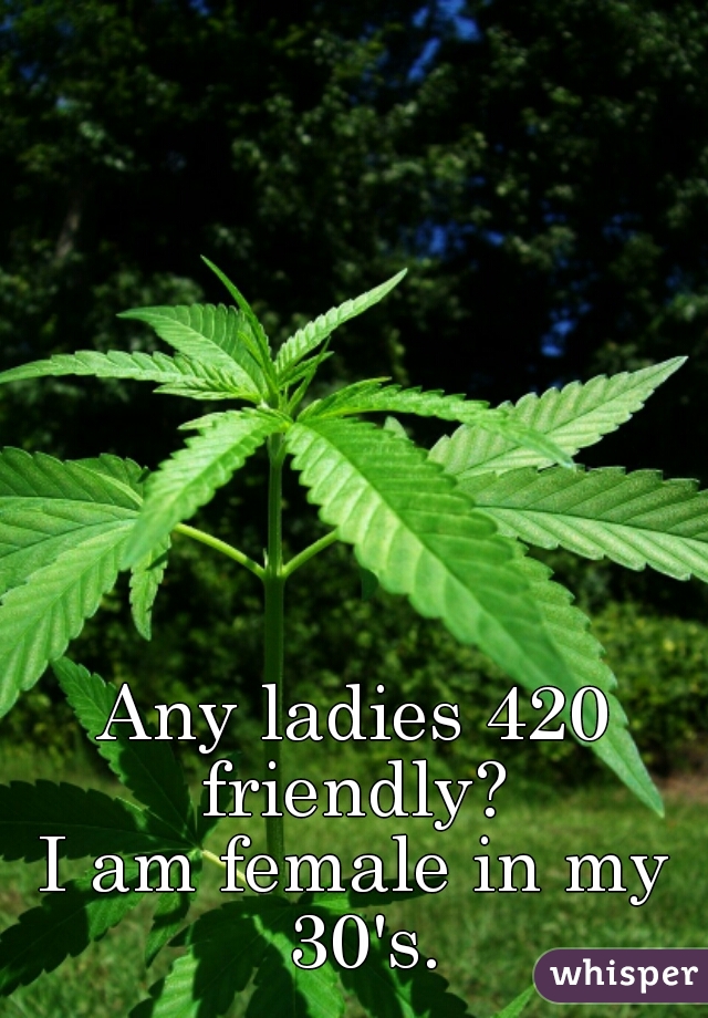Any ladies 420 friendly? 
I am female in my 30's.