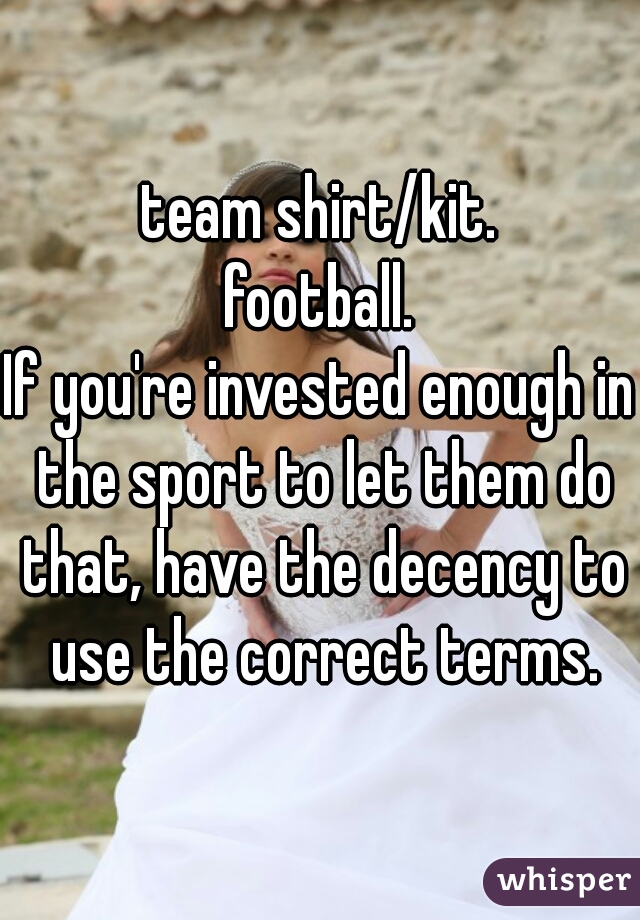 team shirt/kit.

football.

If you're invested enough in the sport to let them do that, have the decency to use the correct terms.
