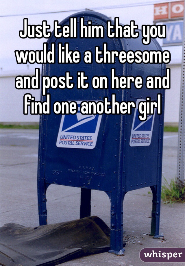 Just tell him that you would like a threesome and post it on here and find one another girl