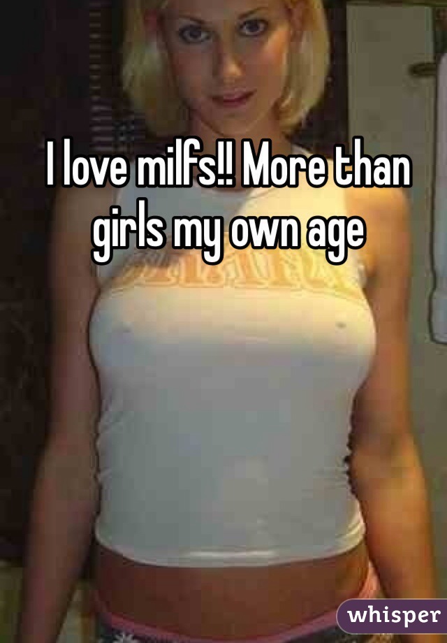 I love milfs!! More than girls my own age