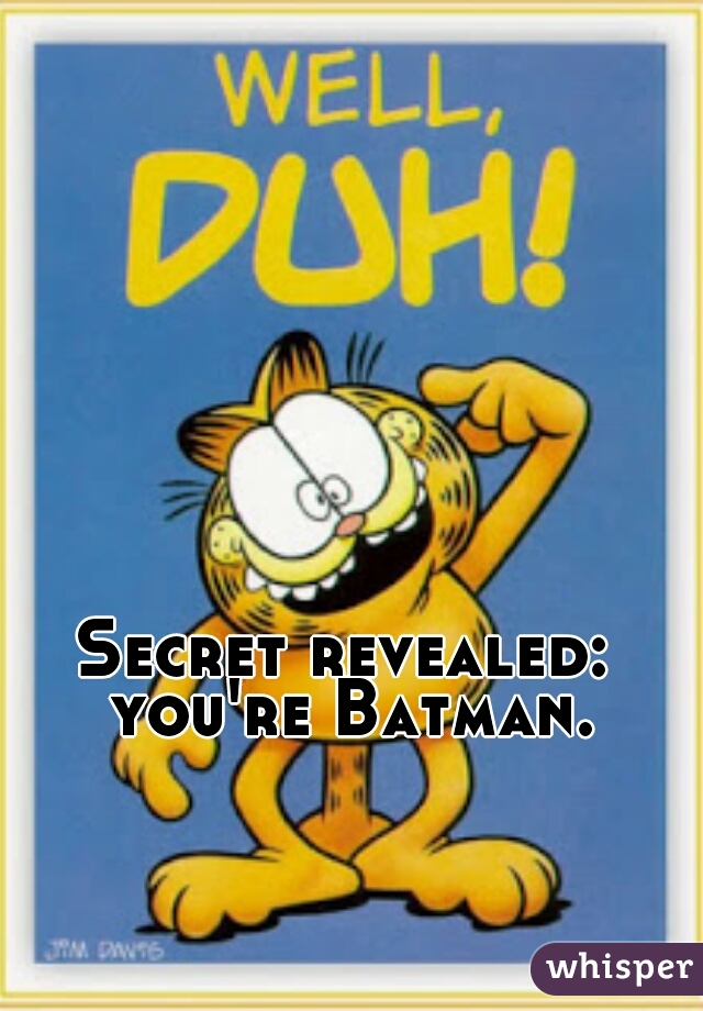 Secret revealed: you're Batman.