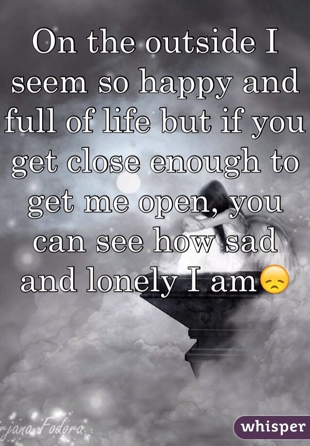 On the outside I seem so happy and full of life but if you get close enough to get me open, you can see how sad and lonely I am😞